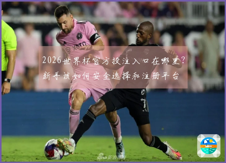 2026世界杯官方投注入口在哪里？新手该如何安全选择和注册平台