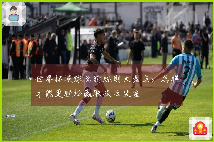 世界杯滚球竞猜规则大盘点，怎样才能更轻松赢取投注奖金