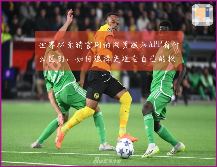世界杯竞猜官网的网页版和APP有什么区别，如何选择更适合自己的投注方式？