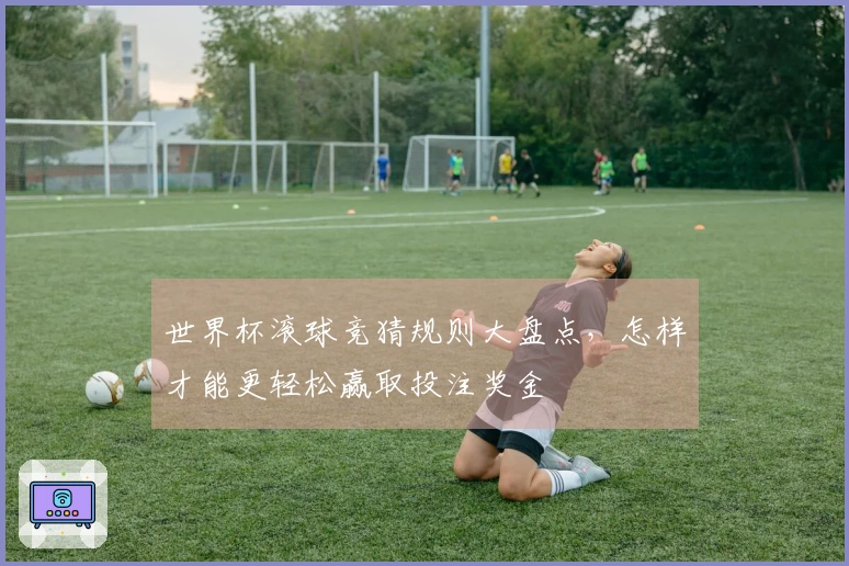 世界杯滚球竞猜规则大盘点,怎样才能更轻松赢取投注奖金