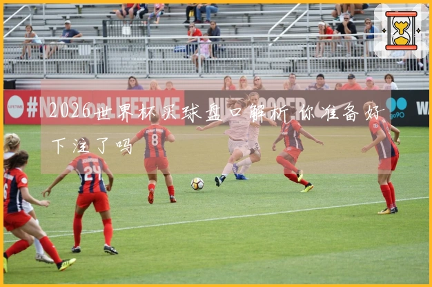 2026世界杯买球盘口解析 你准备好下注了吗