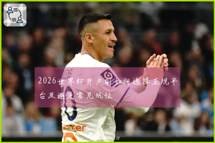 2026世界杯开户前如何选择正规平台及避免常见坑位