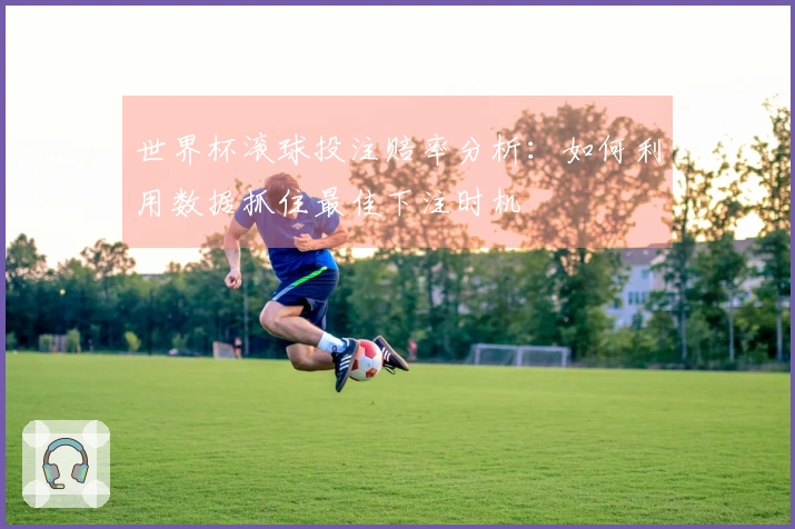 世界杯滚球投注赔率分析：如何利用数据抓住最佳下注时机