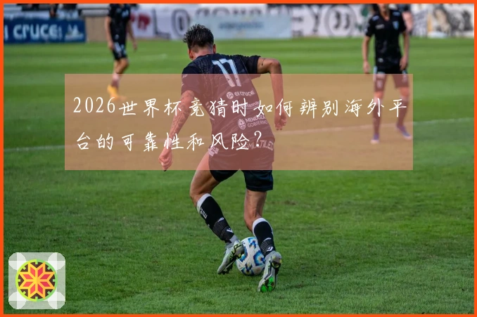 2026世界杯竞猜时如何辨别海外平台的可靠性和风险?