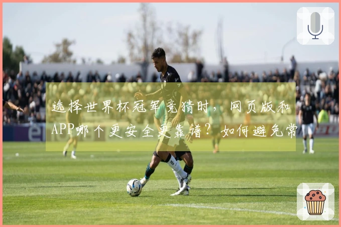 选择世界杯冠军竞猜时,网页版和APP哪个更安全更靠谱?如何避免常见的坑?
