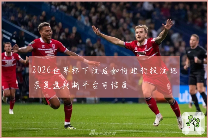 2026世界杯下注后如何进行投注记录复盘判断平台可信度