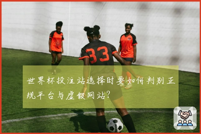 世界杯投注站选择时要如何判别正规平台与虚假网站？