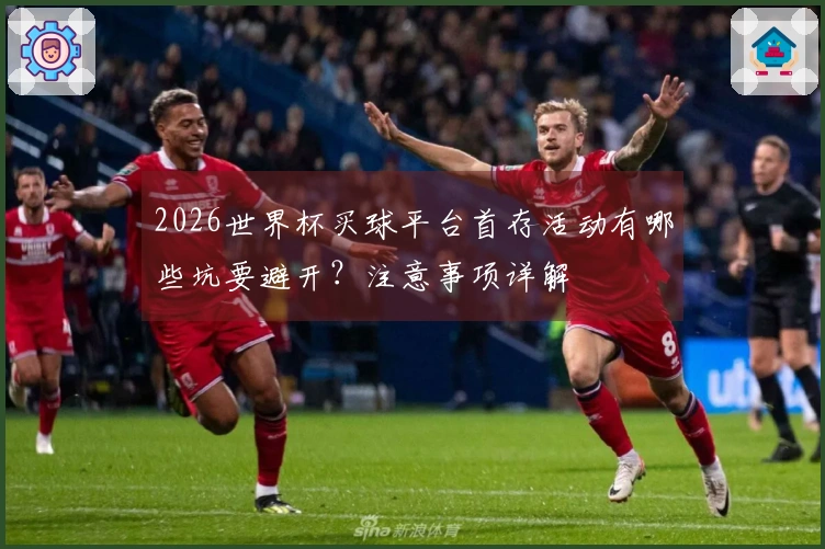 2026世界杯买球平台首存活动有哪些坑要避开？注意事项详解