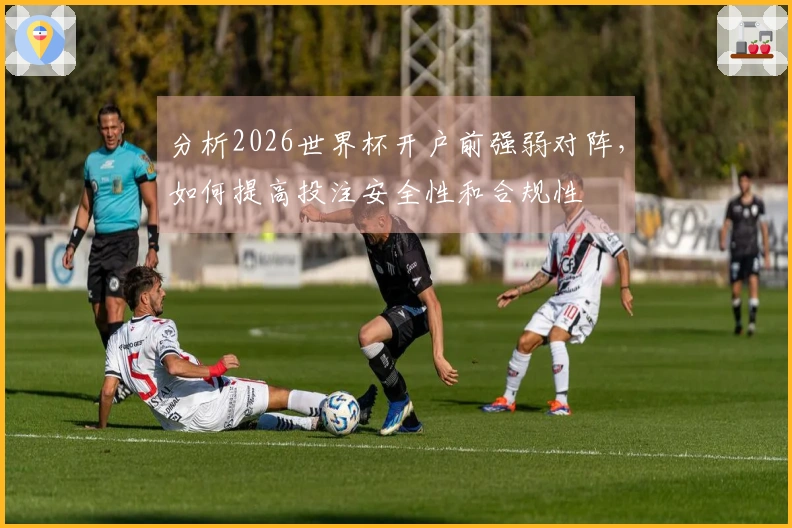 分析2026世界杯开户前强弱对阵，如何提高投注安全性和合规性