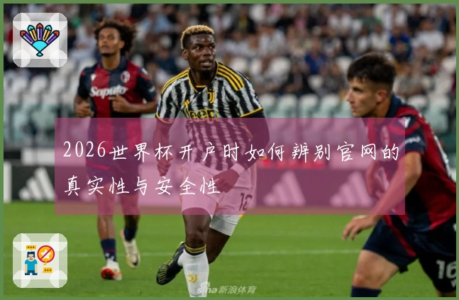 2026世界杯开户时如何辨别官网的真实性与安全性