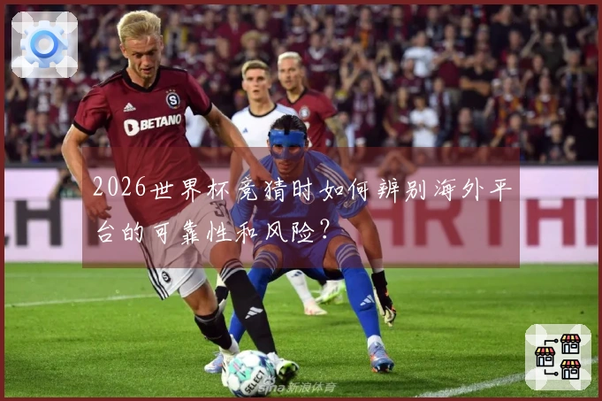 2026世界杯竞猜时如何辨别海外平台的可靠性和风险？